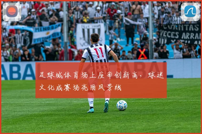足球城体育场上座率创新高，球迷文化成赛场亮丽风景线