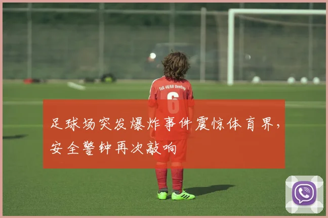 足球场突发爆炸事件震惊体育界，安全警钟再次敲响
