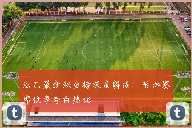 法乙最新积分榜深度解读：附加赛席位争夺白热化