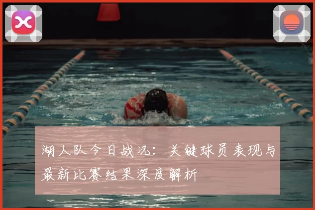 湖人队今日战况：关键球员表现与最新比赛结果深度解析