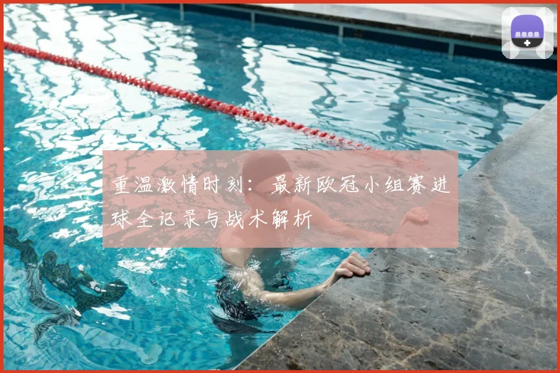 重温激情时刻：最新欧冠小组赛进球全记录与战术解析