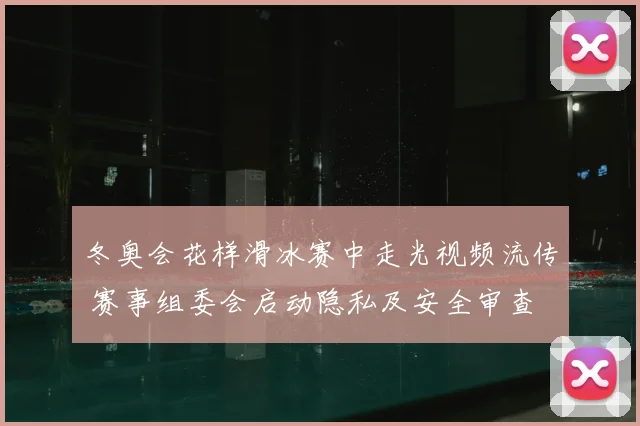冬奥会花样滑冰赛中走光视频流传 赛事组委会启动隐私及安全审查