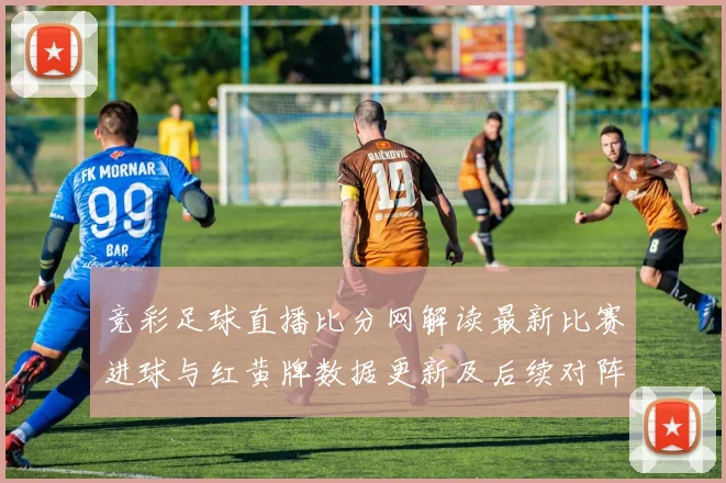 竞彩足球直播比分网解读最新比赛进球与红黄牌数据更新及后续对阵影响