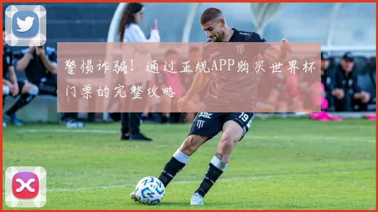 警惕诈骗！通过正规APP购买世界杯门票的完整攻略