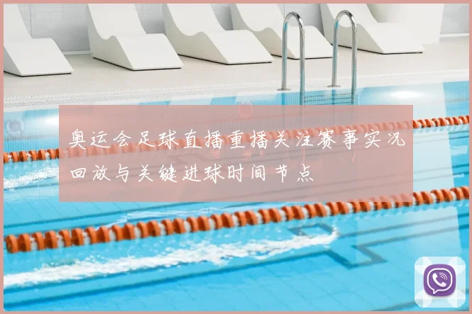 奥运会足球直播重播关注赛事实况回放与关键进球时间节点