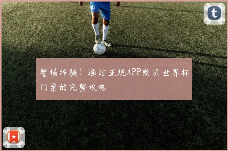 警惕诈骗！通过正规APP购买世界杯门票的完整攻略