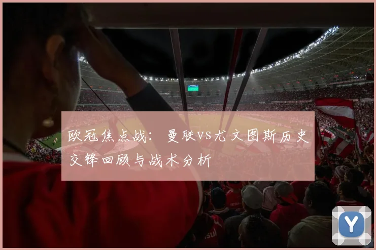 欧冠焦点战：曼联vs尤文图斯历史交锋回顾与战术分析