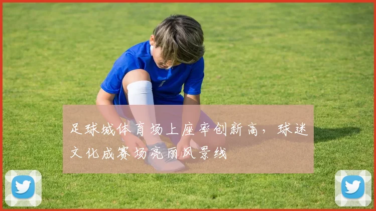 足球城体育场上座率创新高，球迷文化成赛场亮丽风景线