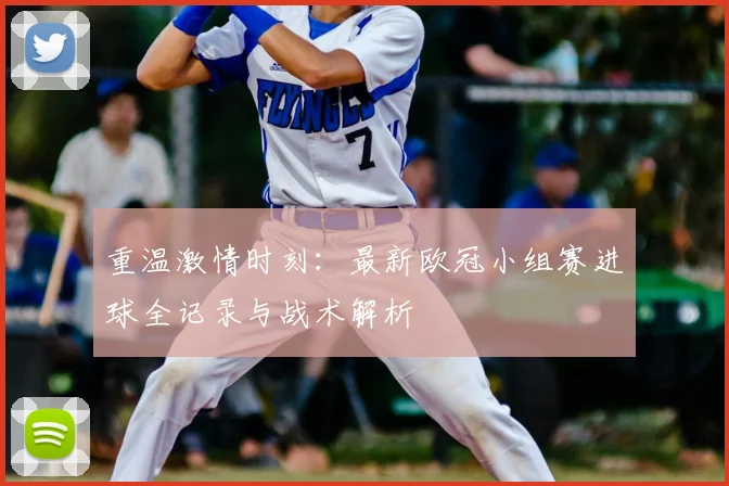 重温激情时刻：最新欧冠小组赛进球全记录与战术解析