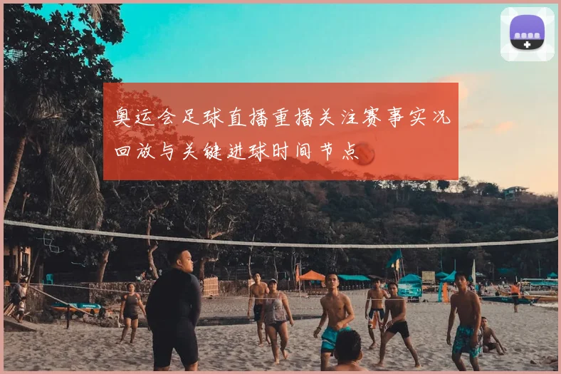 奥运会足球直播重播关注赛事实况回放与关键进球时间节点