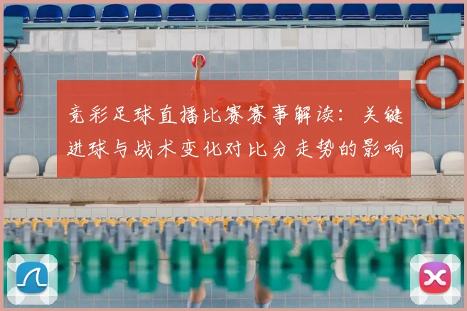 竞彩足球直播比赛赛事解读：关键进球与战术变化对比分走势的影响