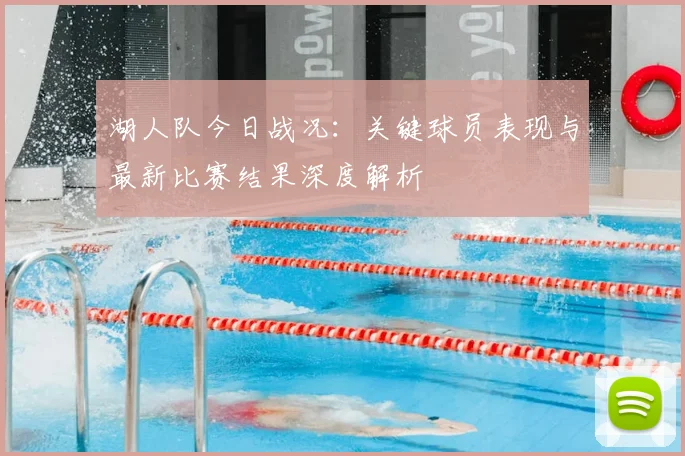 湖人队今日战况：关键球员表现与最新比赛结果深度解析